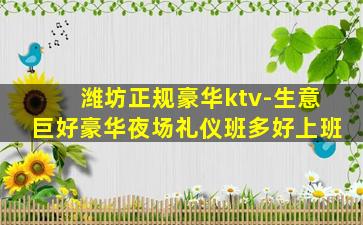 潍坊正规豪华ktv-生意巨好豪华夜场礼仪班多好上班